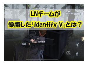 LNチームが優勝した「Identity V」とは？