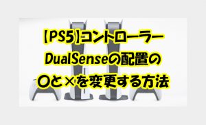 【PS5】コントローラーDualSenseの配置の〇と×を変更する方法