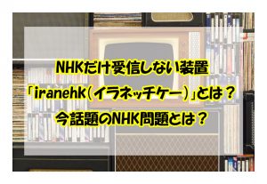 NHKだけ受信しない装置 「iranehk（イラネッチケー）」とは？ 今話題のNHK問題とは？