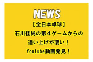 【全日本卓球】石川佳純の第4ゲームからの追い上げが凄い！Youtube動画発見！