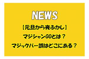 【元旦から夜ふかし】マジシャンGOとは？マジックバー誤はどこにある？